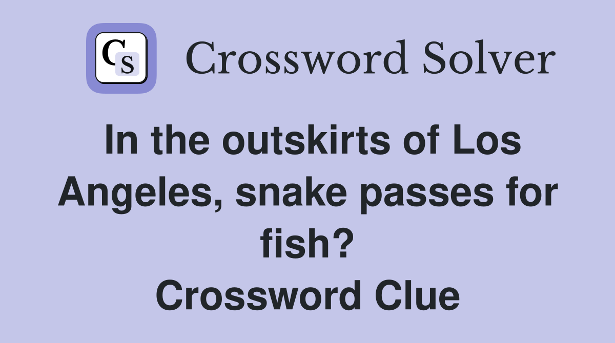 In the outskirts of Los Angeles, snake passes for fish? Crossword